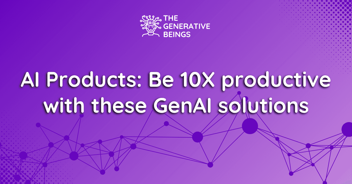 AI Products: Be 10X productive with these GenAI solutions